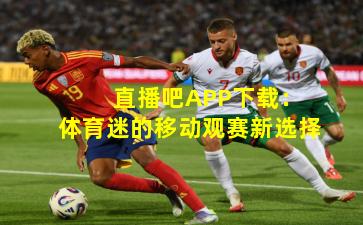 直播吧APP下载:体育迷的移动观赛新选择