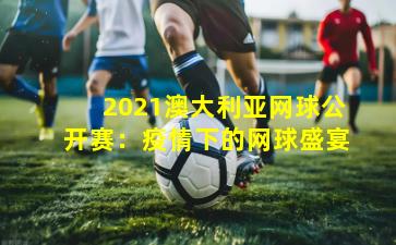 2021澳大利亚网球公开赛：疫情下的网球盛宴