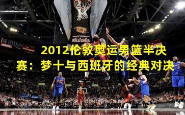 2012伦敦奥运男篮半决赛：梦十与西班牙的经典对决
