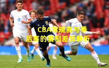 CBA常规赛与季后赛的赛制差异解析