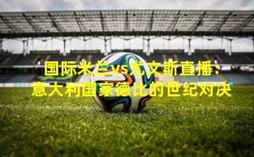 国际米兰vs尤文斯直播:意大利国家德比的世纪对决