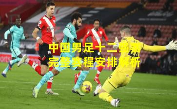 中国男足十二强赛完整赛程安排解析