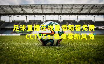 足球直播在线直播观看免费CCTV5引领观赛新风尚