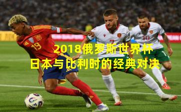 2018俄罗斯世界杯日本与比利时的经典对决
