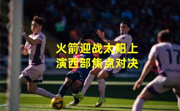 火箭迎战太阳上演西部焦点对决