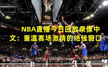 NBA直播今日回放录像中文：重温赛场激情的绝佳窗口