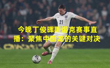 今晚丁俊晖斯诺克赛事直播：聚焦中国龙的关键对决