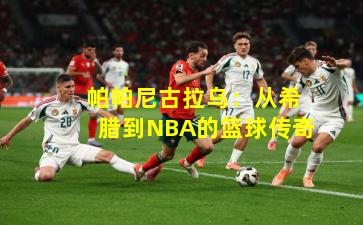  帕帕尼古拉乌：从希腊到NBA的篮球传奇
