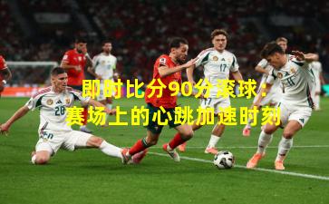即时比分90分滚球:赛场上的心跳加速时刻