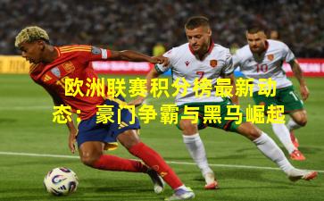 欧洲联赛积分榜最新动态：豪门争霸与黑马崛起