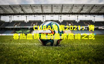 CUBA决赛2021：青春热血铸就的篮球巅峰之战